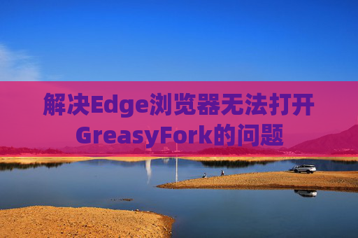 解决Edge浏览器无法打开GreasyFork的问题